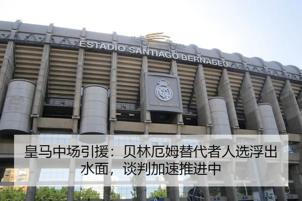 皇马中场引援：贝林厄姆替代者人选浮出水面，谈判加速推进中